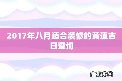 2017年八月适合装修的黄道吉日查询