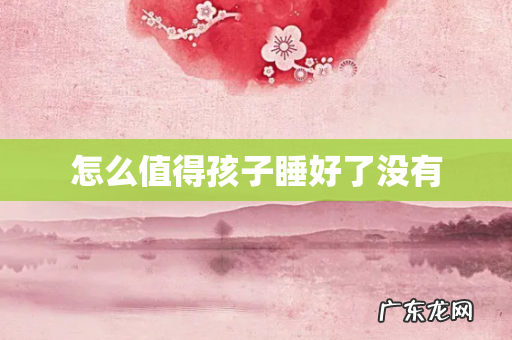 怎么值得孩子睡好了没有