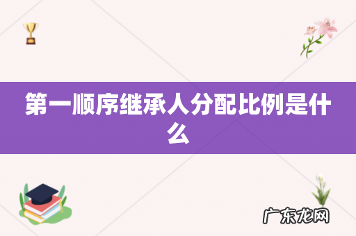 第一顺序继承人分配比例是什么