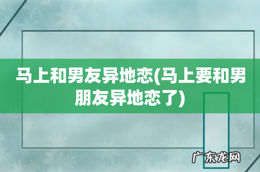 马上要和男朋友异地恋了 马上和男友异地恋