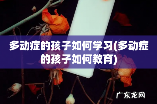 多动症的孩子如何教育 多动症的孩子如何学习