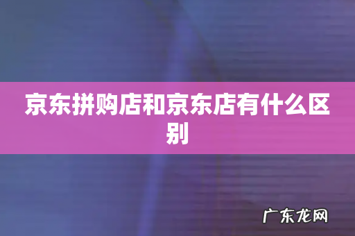京东拼购店和京东店有什么区别