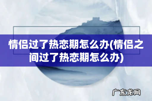情侣之间过了热恋期怎么办 情侣过了热恋期怎么办