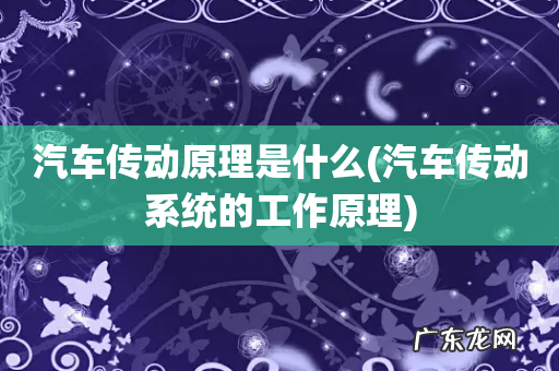 汽车传动系统的工作原理 汽车传动原理是什么