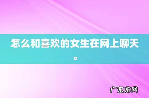 怎么和喜欢的女生在网上聊天。
