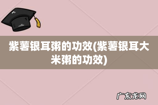 紫薯银耳大米粥的功效 紫薯银耳粥的功效