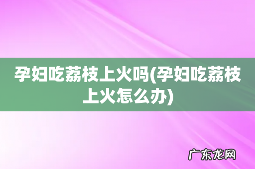 孕妇吃荔枝上火怎么办 孕妇吃荔枝上火吗