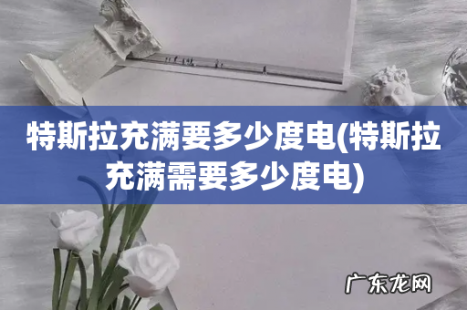特斯拉充满需要多少度电 特斯拉充满要多少度电