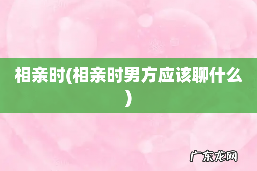 相亲时男方应该聊什么 相亲时
