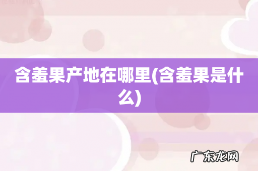 含羞果是什么 含羞果产地在哪里