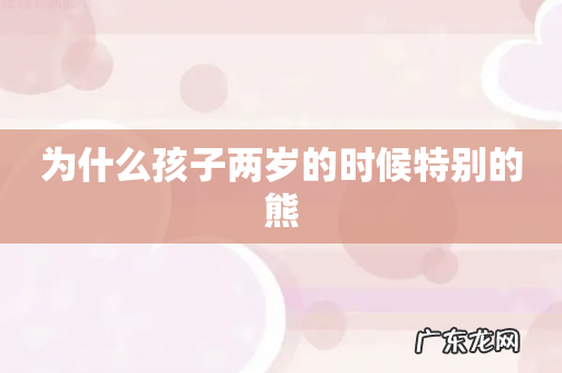 为什么孩子两岁的时候特别的熊