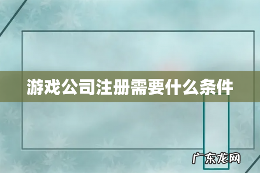 游戏公司注册需要什么条件