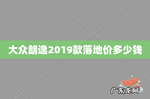 大众朗逸2019款落地价多少钱