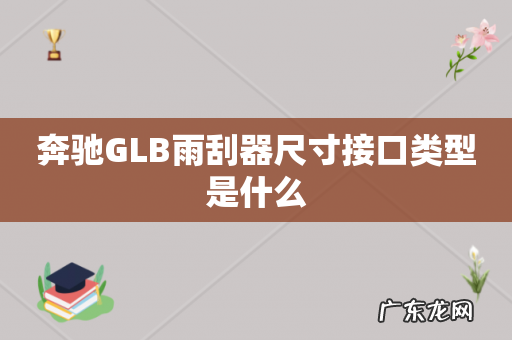 奔驰GLB雨刮器尺寸接口类型是什么