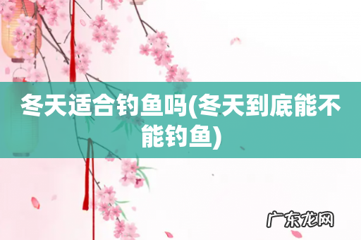冬天到底能不能钓鱼 冬天适合钓鱼吗