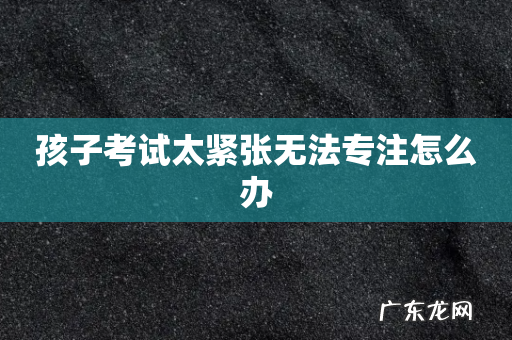 孩子考试太紧张无法专注怎么办