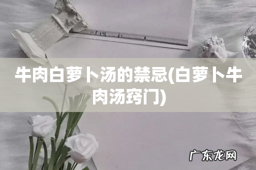 白萝卜牛肉汤窍门 牛肉白萝卜汤的禁忌