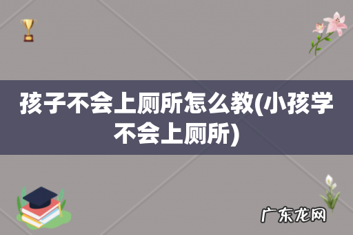 小孩学不会上厕所 孩子不会上厕所怎么教