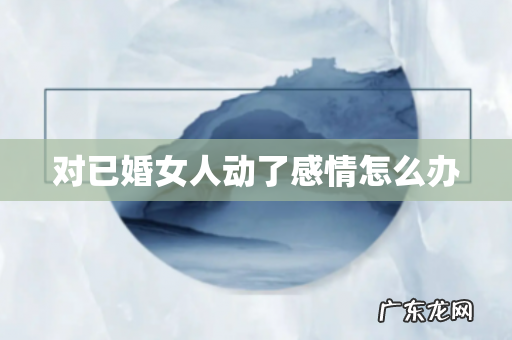 对已婚女人动了感情怎么办