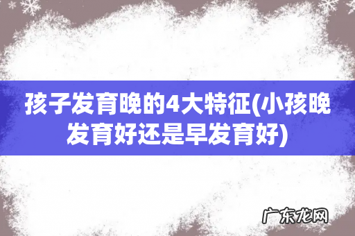 小孩晚发育好还是早发育好 孩子发育晚的4大特征