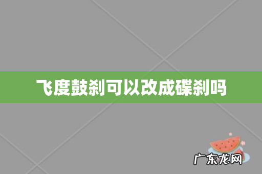 飞度鼓刹可以改成碟刹吗