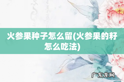 火参果的籽怎么吃法 火参果种子怎么留