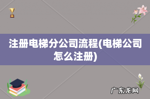 电梯公司怎么注册 注册电梯分公司流程