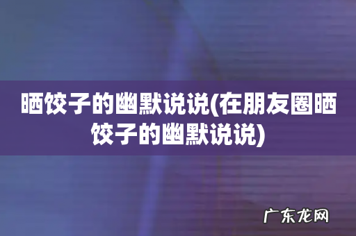 在朋友圈晒饺子的幽默说说 晒饺子的幽默说说