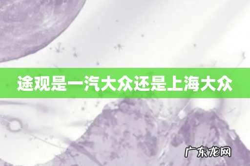 途观是一汽大众还是上海大众