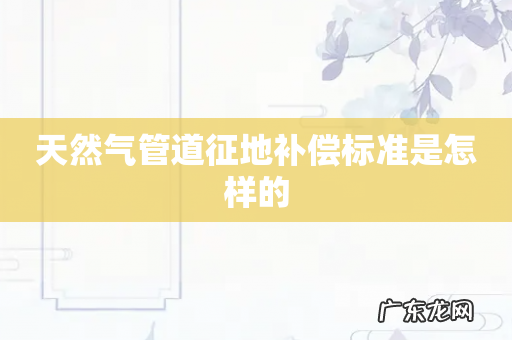 天然气管道征地补偿标准是怎样的