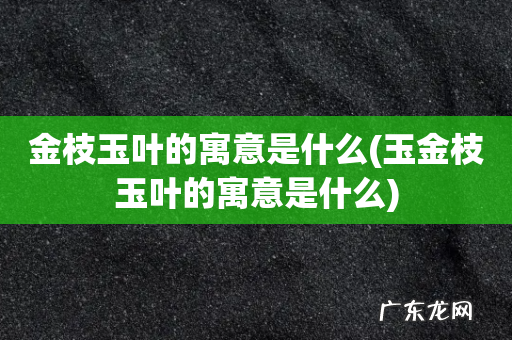玉金枝玉叶的寓意是什么 金枝玉叶的寓意是什么