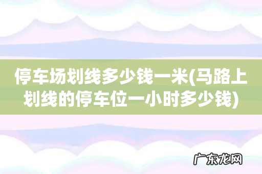马路上划线的停车位一小时多少钱 停车场划线多少钱一米