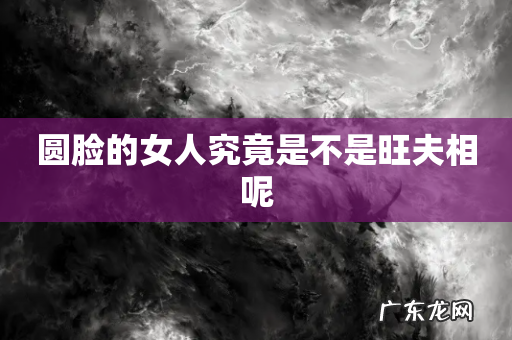圆脸的女人究竟是不是旺夫相呢