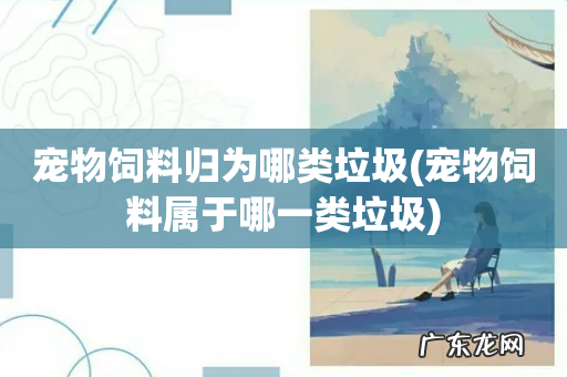 宠物饲料属于哪一类垃圾 宠物饲料归为哪类垃圾