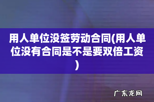 用人单位没有合同是不是要双倍工资 用人单位没签劳动合同