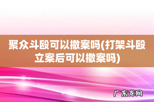 打架斗殴立案后可以撤案吗 聚众斗殴可以撤案吗