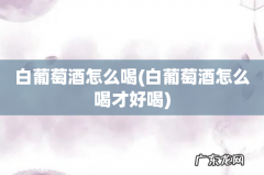 白葡萄酒怎么喝才好喝 白葡萄酒怎么喝