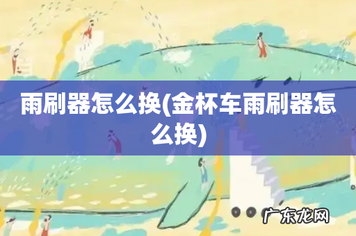 金杯车雨刷器怎么换 雨刷器怎么换