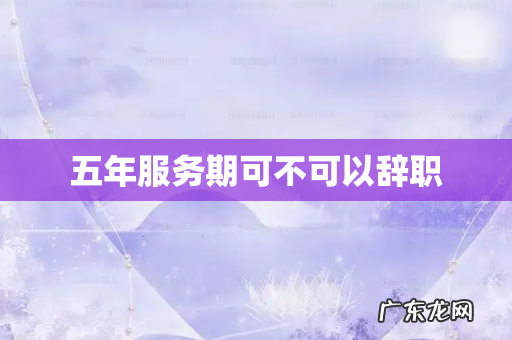 五年服务期可不可以辞职