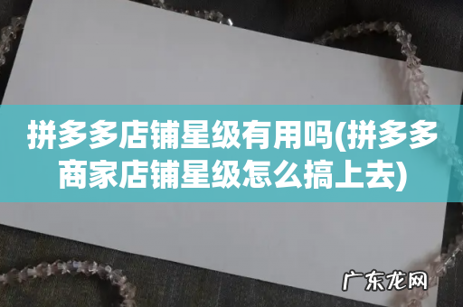 拼多多商家店铺星级怎么搞上去 拼多多店铺星级有用吗