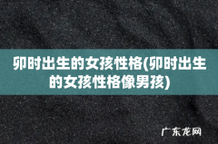 卯时出生的女孩性格像男孩 卯时出生的女孩性格