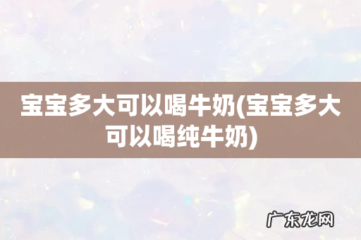 宝宝多大可以喝纯牛奶 宝宝多大可以喝牛奶