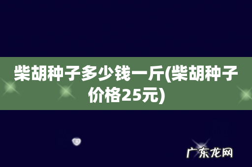 柴胡种子价格25元 柴胡种子多少钱一斤