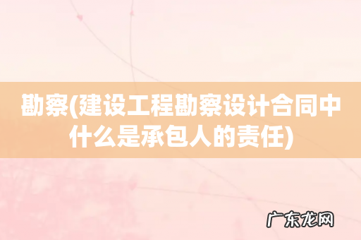 建设工程勘察设计合同中什么是承包人的责任 勘察