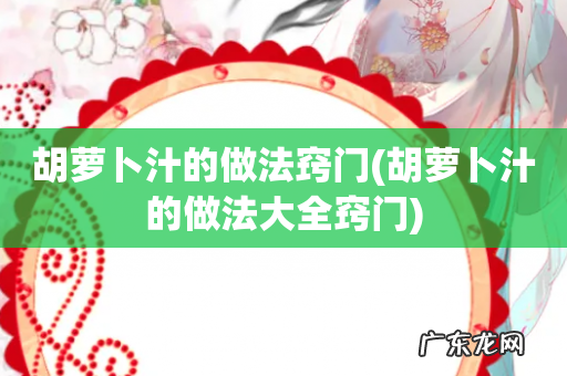胡萝卜汁的做法大全窍门 胡萝卜汁的做法窍门