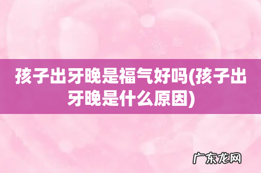 孩子出牙晚是什么原因 孩子出牙晚是福气好吗