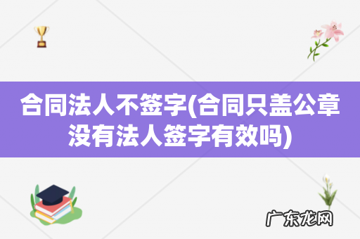 合同只盖公章没有法人签字有效吗 合同法人不签字