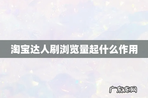淘宝达人刷浏览量起什么作用