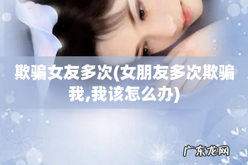 女朋友多次欺骗我,我该怎么办 欺骗女友多次