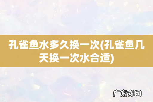 孔雀鱼几天换一次水合适 孔雀鱼水多久换一次